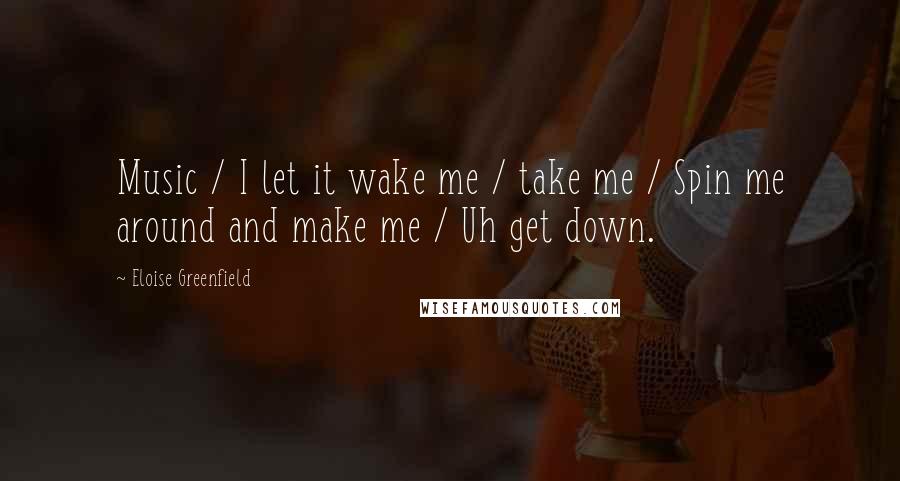 Eloise Greenfield Quotes: Music / I let it wake me / take me / Spin me around and make me / Uh get down.