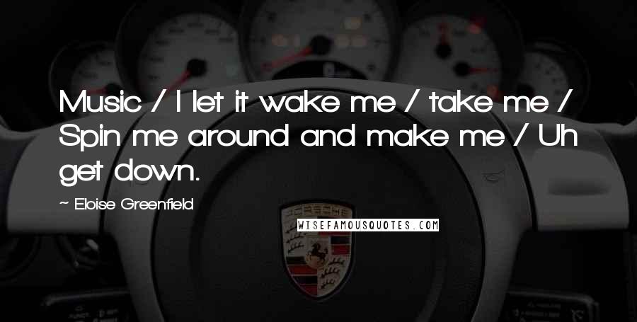 Eloise Greenfield Quotes: Music / I let it wake me / take me / Spin me around and make me / Uh get down.