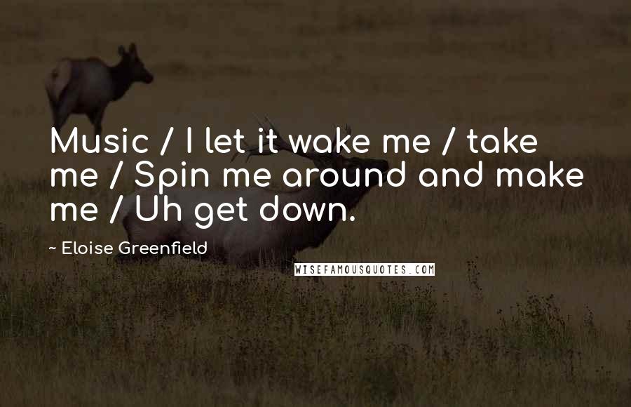 Eloise Greenfield Quotes: Music / I let it wake me / take me / Spin me around and make me / Uh get down.