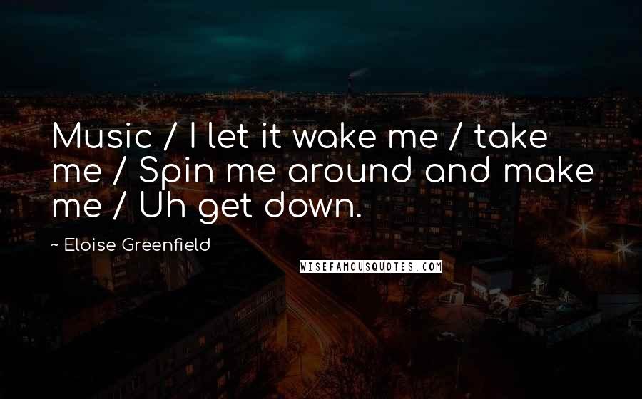 Eloise Greenfield Quotes: Music / I let it wake me / take me / Spin me around and make me / Uh get down.