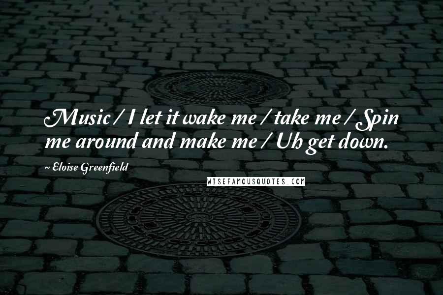 Eloise Greenfield Quotes: Music / I let it wake me / take me / Spin me around and make me / Uh get down.