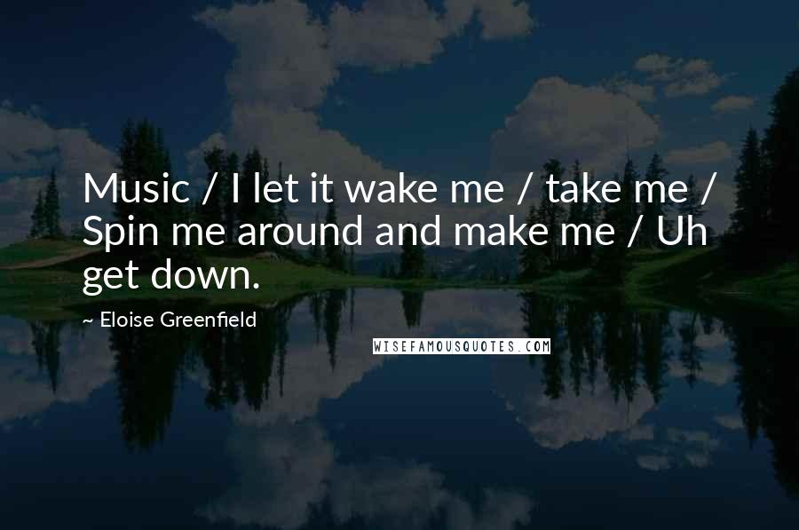 Eloise Greenfield Quotes: Music / I let it wake me / take me / Spin me around and make me / Uh get down.