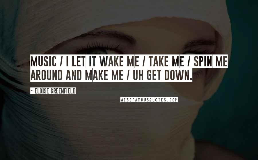 Eloise Greenfield Quotes: Music / I let it wake me / take me / Spin me around and make me / Uh get down.