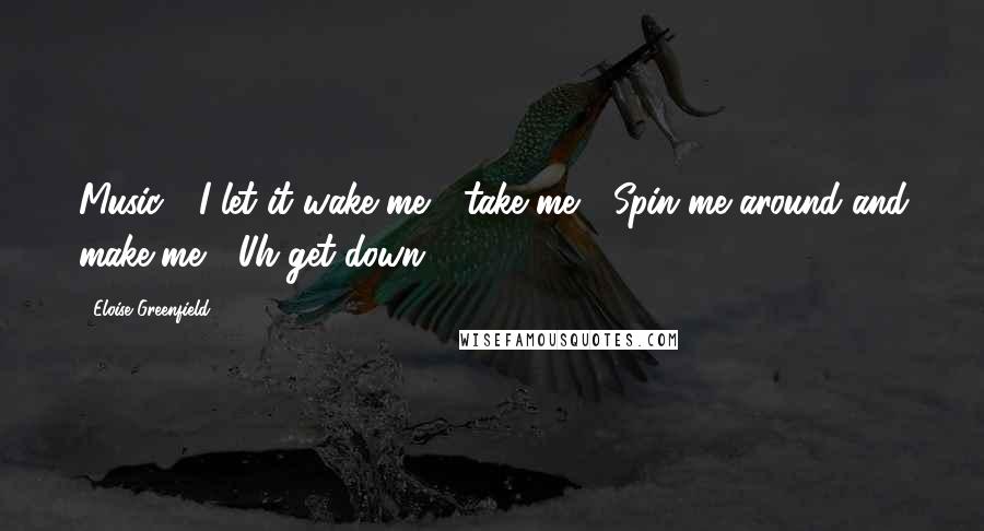 Eloise Greenfield Quotes: Music / I let it wake me / take me / Spin me around and make me / Uh get down.