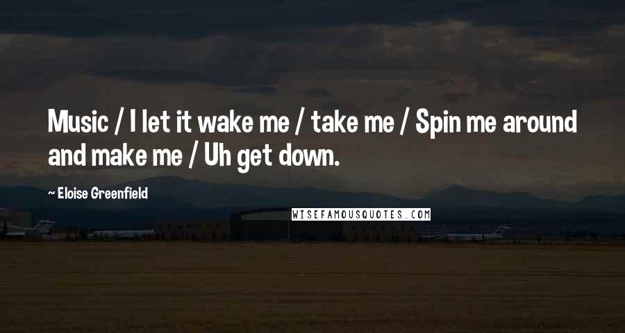 Eloise Greenfield Quotes: Music / I let it wake me / take me / Spin me around and make me / Uh get down.