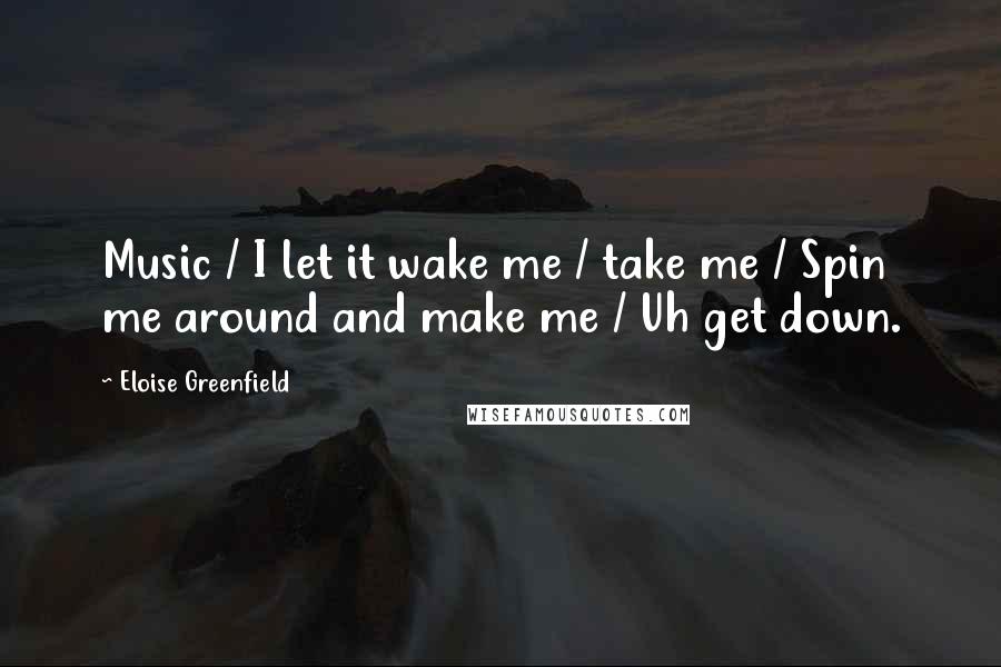 Eloise Greenfield Quotes: Music / I let it wake me / take me / Spin me around and make me / Uh get down.