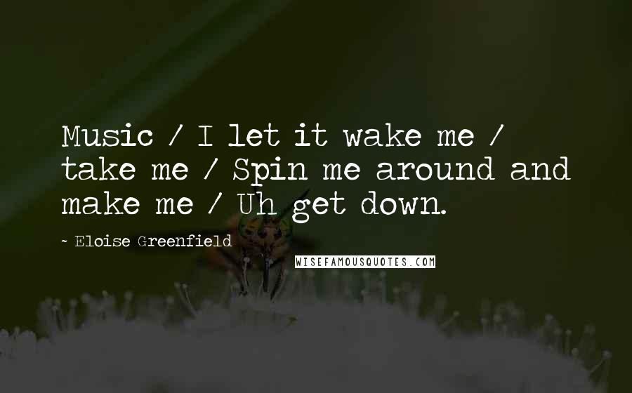 Eloise Greenfield Quotes: Music / I let it wake me / take me / Spin me around and make me / Uh get down.