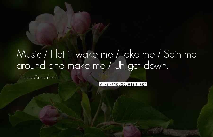 Eloise Greenfield Quotes: Music / I let it wake me / take me / Spin me around and make me / Uh get down.