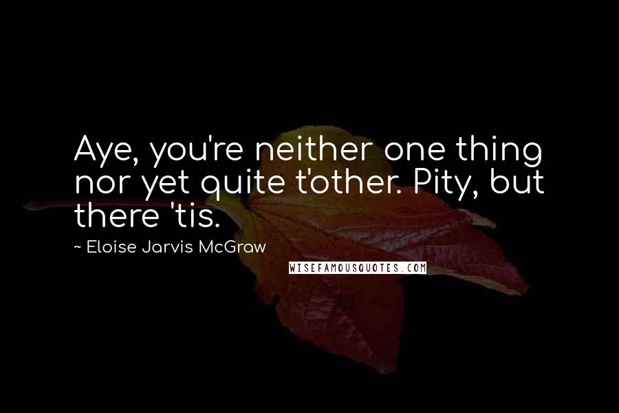 Eloise Jarvis McGraw Quotes: Aye, you're neither one thing nor yet quite t'other. Pity, but there 'tis.