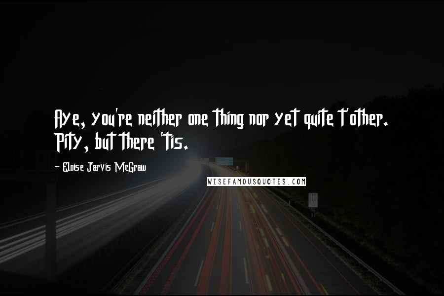 Eloise Jarvis McGraw Quotes: Aye, you're neither one thing nor yet quite t'other. Pity, but there 'tis.