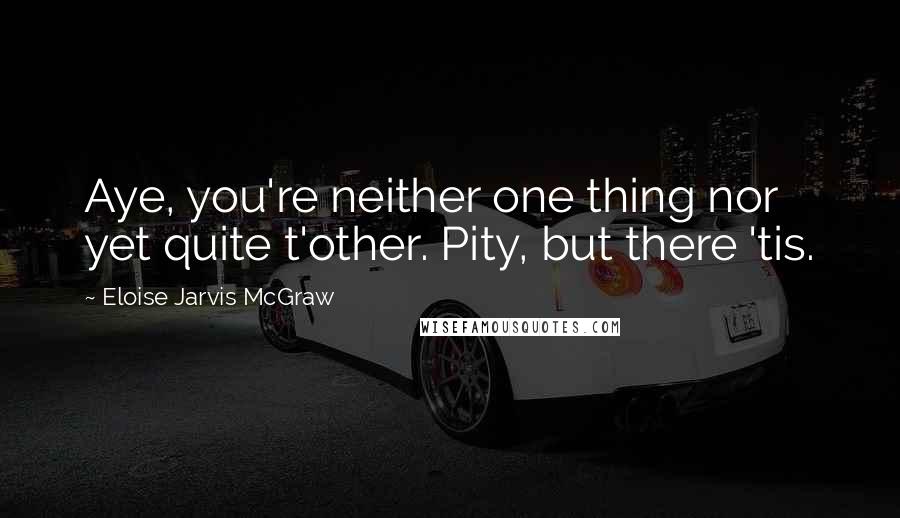 Eloise Jarvis McGraw Quotes: Aye, you're neither one thing nor yet quite t'other. Pity, but there 'tis.