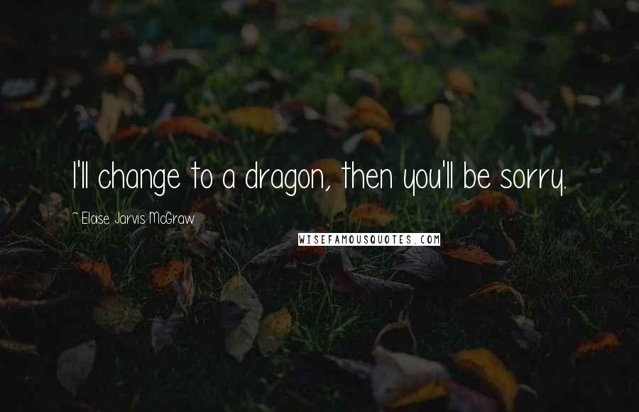 Eloise Jarvis McGraw Quotes: I'll change to a dragon, then you'll be sorry.