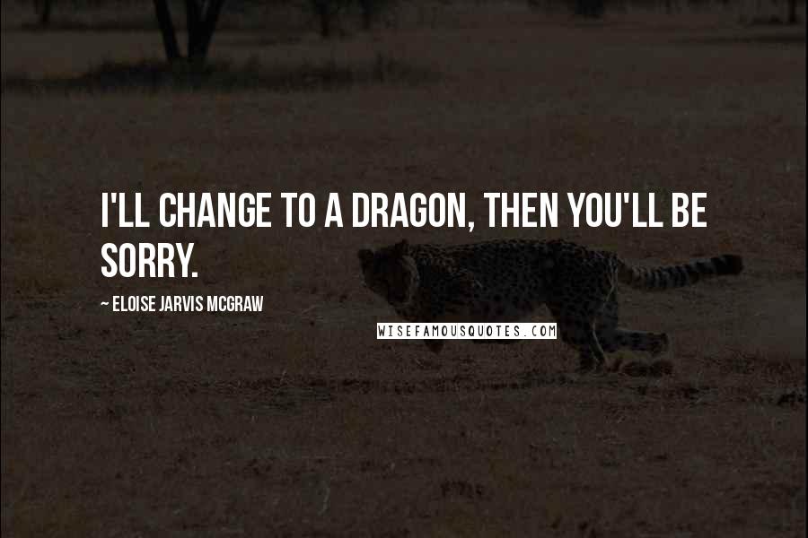 Eloise Jarvis McGraw Quotes: I'll change to a dragon, then you'll be sorry.