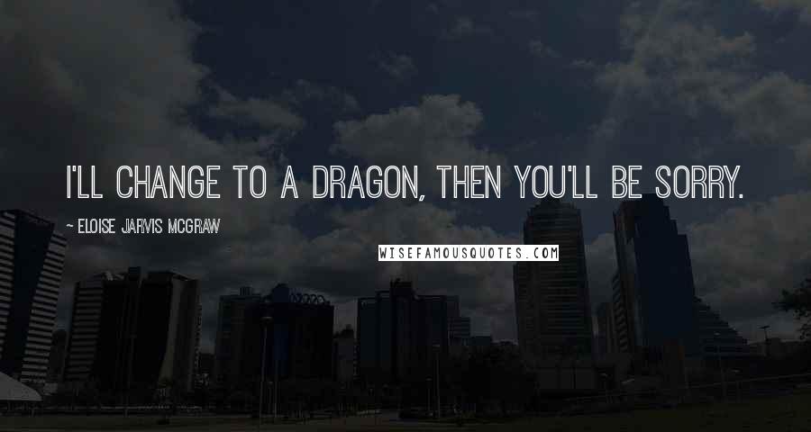 Eloise Jarvis McGraw Quotes: I'll change to a dragon, then you'll be sorry.