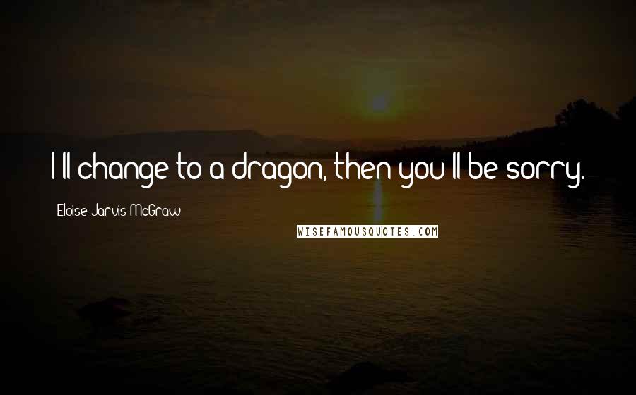 Eloise Jarvis McGraw Quotes: I'll change to a dragon, then you'll be sorry.