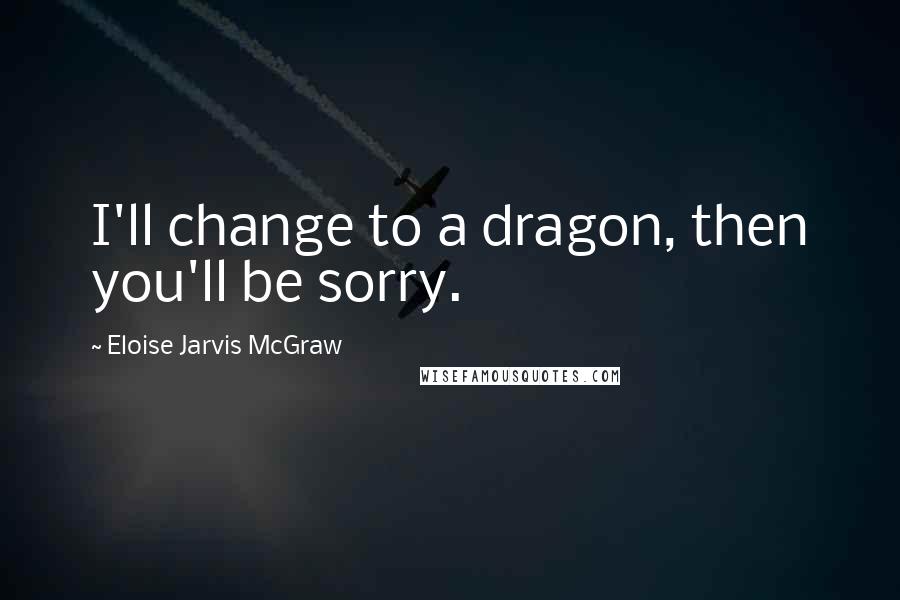 Eloise Jarvis McGraw Quotes: I'll change to a dragon, then you'll be sorry.