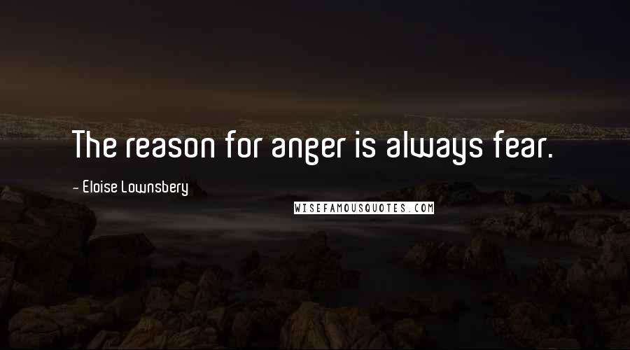 Eloise Lownsbery Quotes: The reason for anger is always fear.