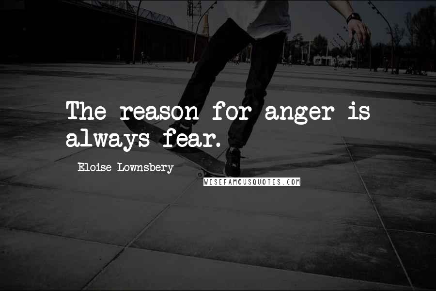 Eloise Lownsbery Quotes: The reason for anger is always fear.