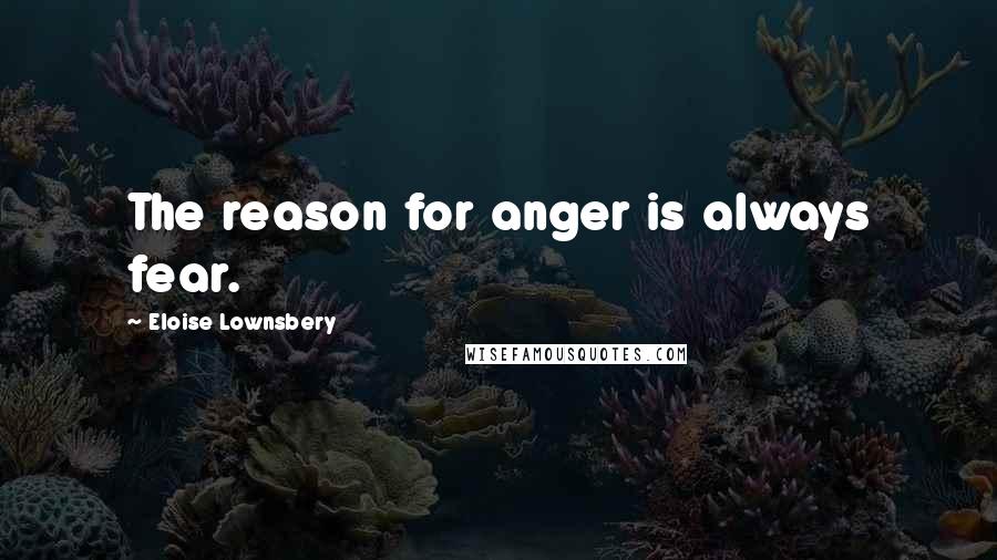 Eloise Lownsbery Quotes: The reason for anger is always fear.