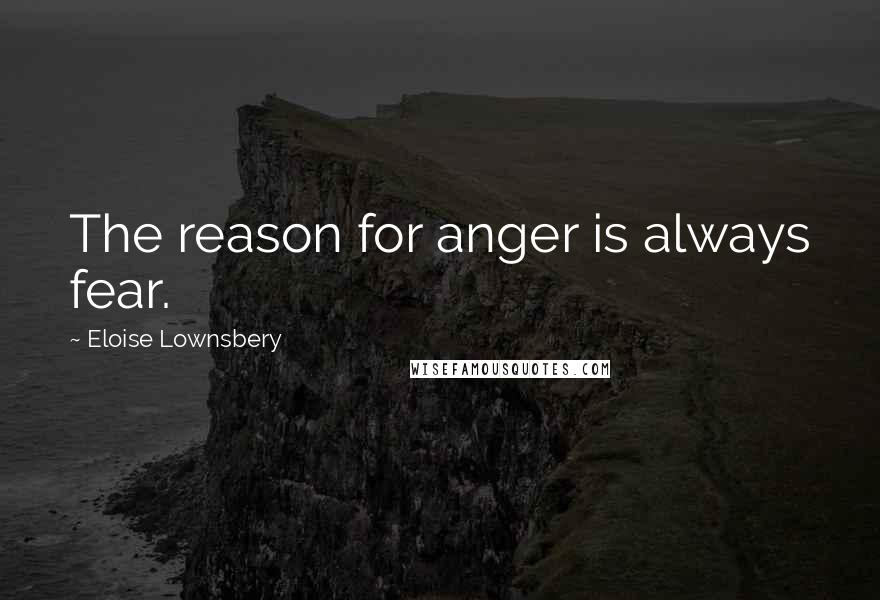 Eloise Lownsbery Quotes: The reason for anger is always fear.