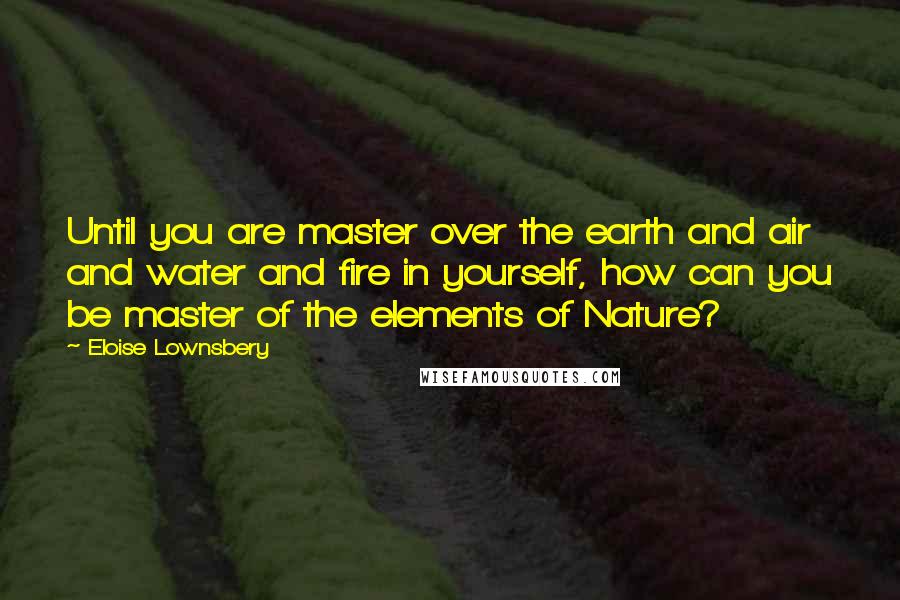 Eloise Lownsbery Quotes: Until you are master over the earth and air and water and fire in yourself, how can you be master of the elements of Nature?