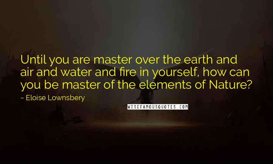 Eloise Lownsbery Quotes: Until you are master over the earth and air and water and fire in yourself, how can you be master of the elements of Nature?