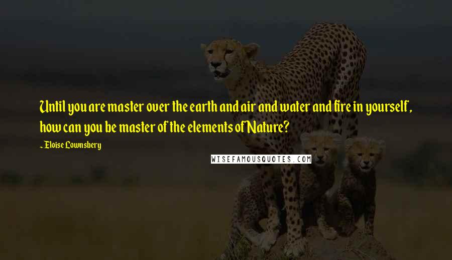 Eloise Lownsbery Quotes: Until you are master over the earth and air and water and fire in yourself, how can you be master of the elements of Nature?