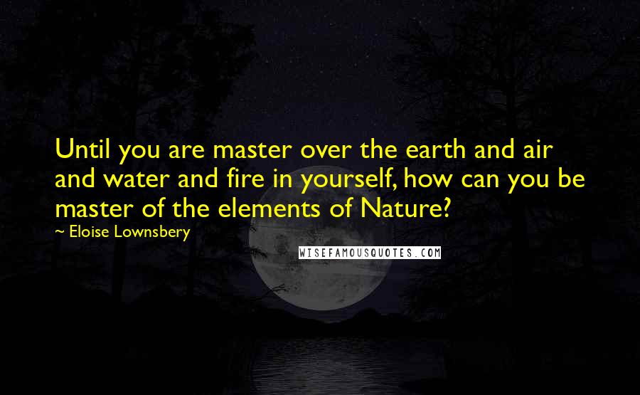 Eloise Lownsbery Quotes: Until you are master over the earth and air and water and fire in yourself, how can you be master of the elements of Nature?