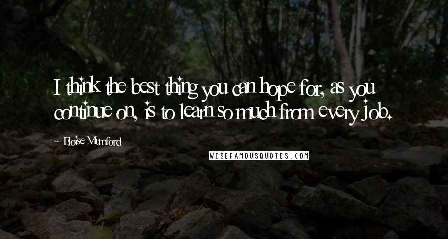 Eloise Mumford Quotes: I think the best thing you can hope for, as you continue on, is to learn so much from every job.