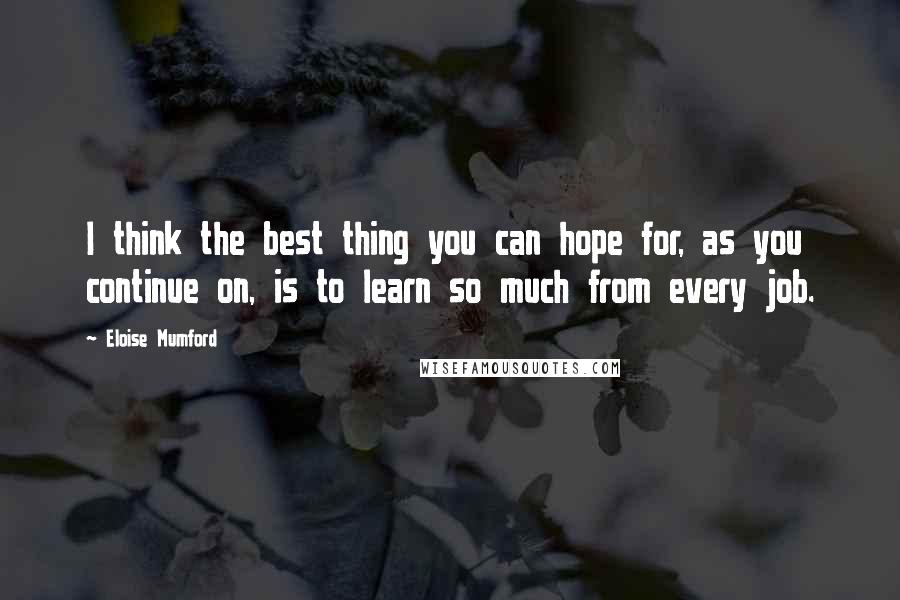 Eloise Mumford Quotes: I think the best thing you can hope for, as you continue on, is to learn so much from every job.