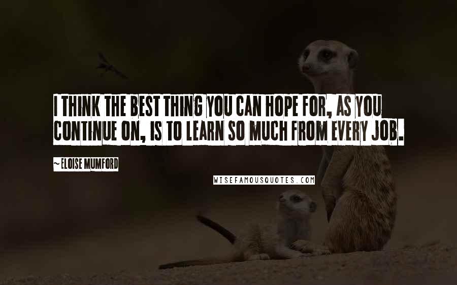 Eloise Mumford Quotes: I think the best thing you can hope for, as you continue on, is to learn so much from every job.