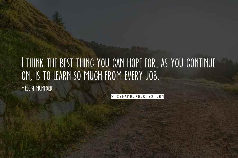 Eloise Mumford Quotes: I think the best thing you can hope for, as you continue on, is to learn so much from every job.