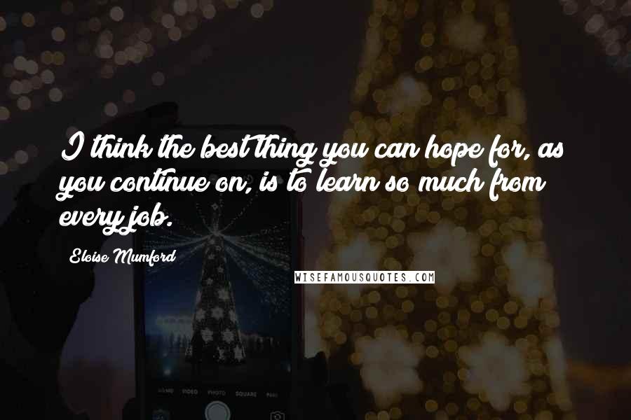 Eloise Mumford Quotes: I think the best thing you can hope for, as you continue on, is to learn so much from every job.