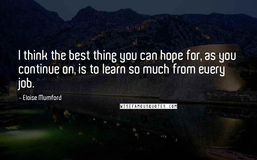 Eloise Mumford Quotes: I think the best thing you can hope for, as you continue on, is to learn so much from every job.