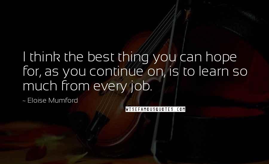 Eloise Mumford Quotes: I think the best thing you can hope for, as you continue on, is to learn so much from every job.