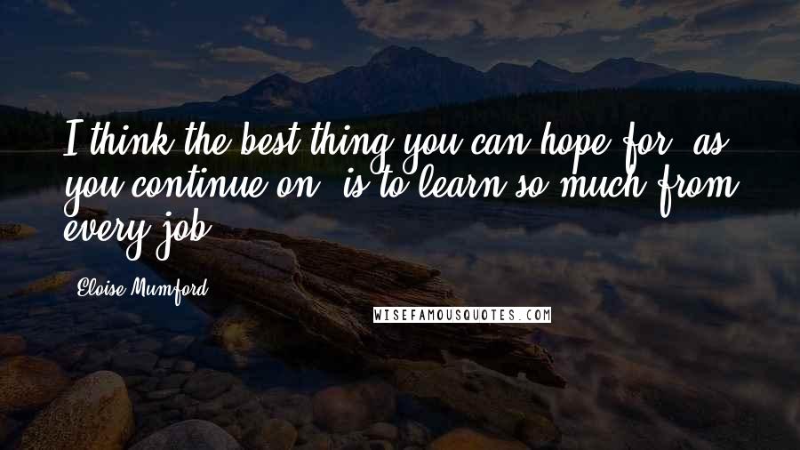 Eloise Mumford Quotes: I think the best thing you can hope for, as you continue on, is to learn so much from every job.