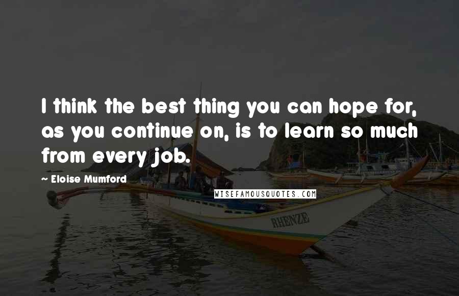 Eloise Mumford Quotes: I think the best thing you can hope for, as you continue on, is to learn so much from every job.