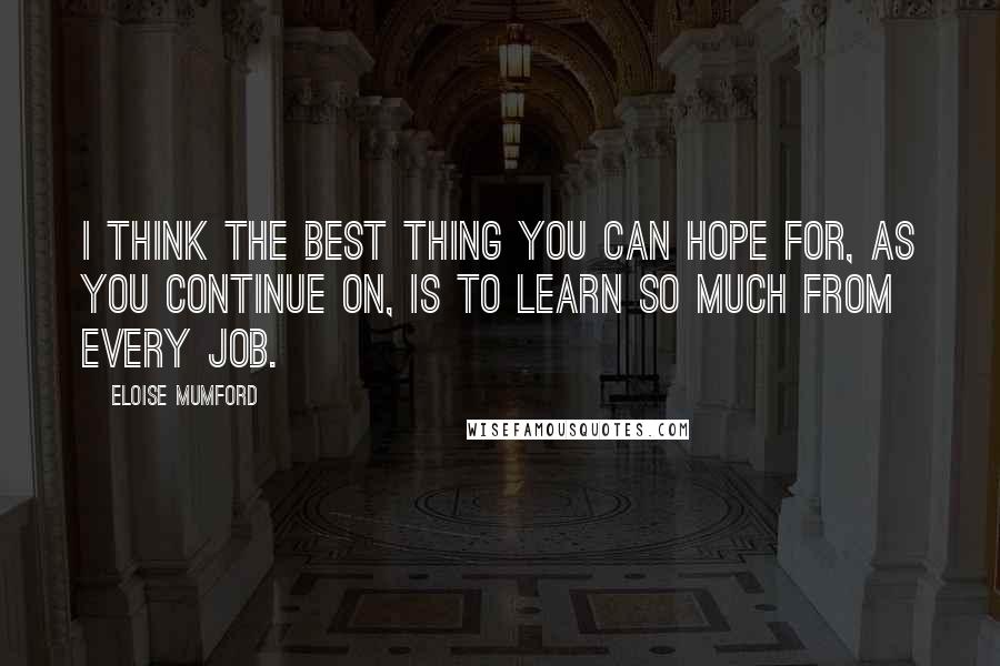 Eloise Mumford Quotes: I think the best thing you can hope for, as you continue on, is to learn so much from every job.