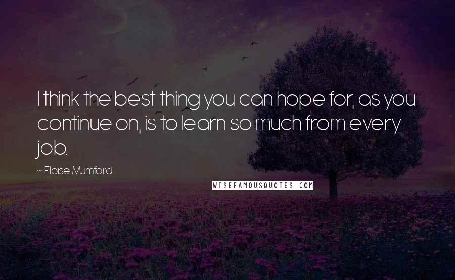 Eloise Mumford Quotes: I think the best thing you can hope for, as you continue on, is to learn so much from every job.