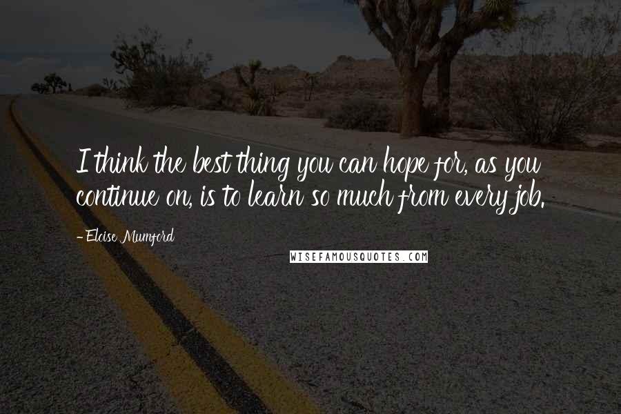 Eloise Mumford Quotes: I think the best thing you can hope for, as you continue on, is to learn so much from every job.