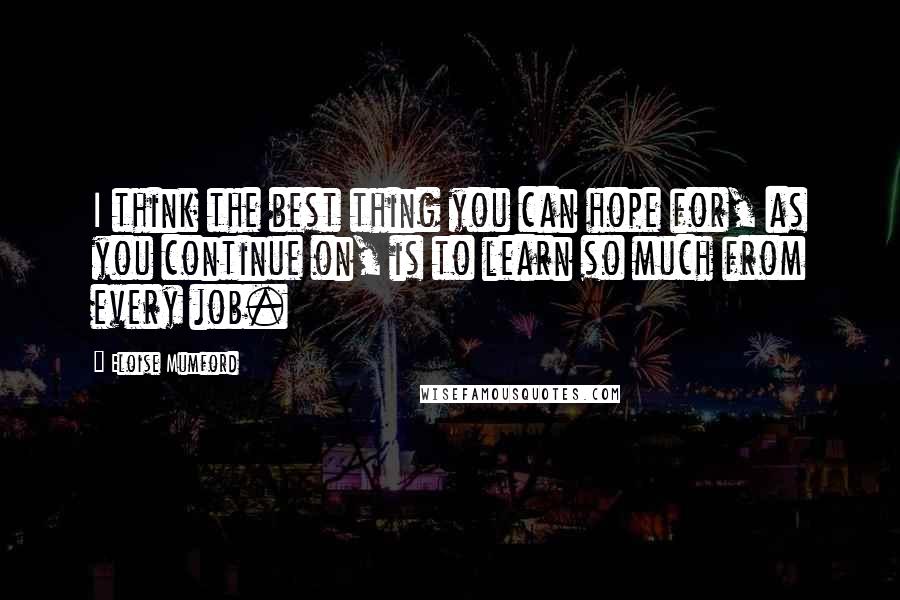 Eloise Mumford Quotes: I think the best thing you can hope for, as you continue on, is to learn so much from every job.