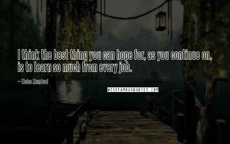 Eloise Mumford Quotes: I think the best thing you can hope for, as you continue on, is to learn so much from every job.
