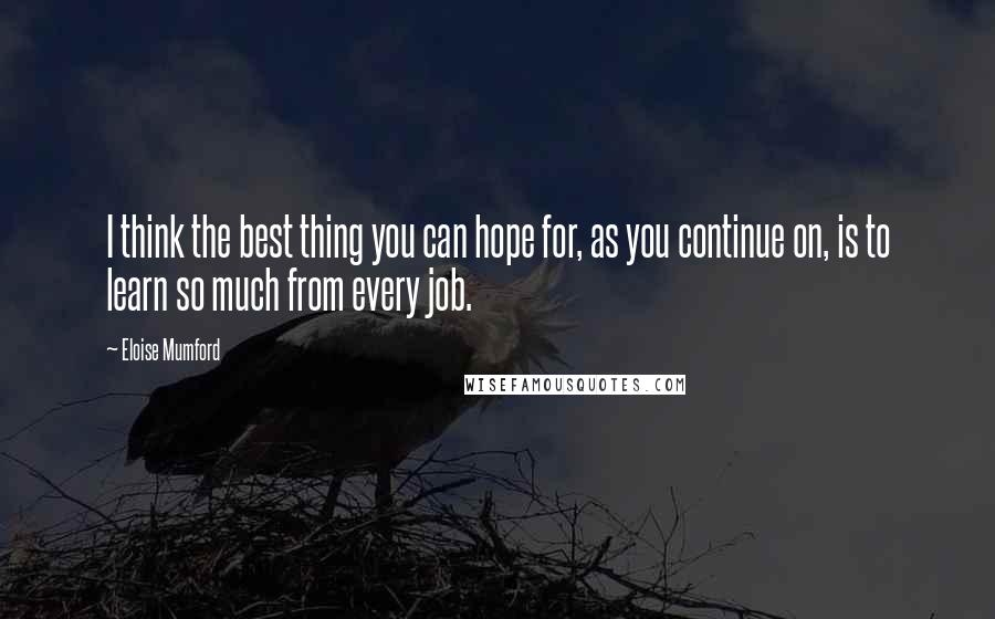Eloise Mumford Quotes: I think the best thing you can hope for, as you continue on, is to learn so much from every job.