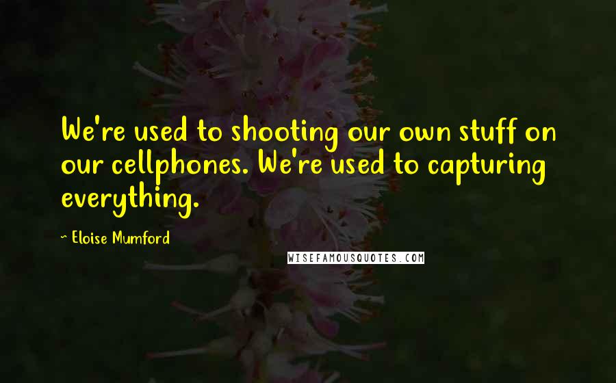 Eloise Mumford Quotes: We're used to shooting our own stuff on our cellphones. We're used to capturing everything.