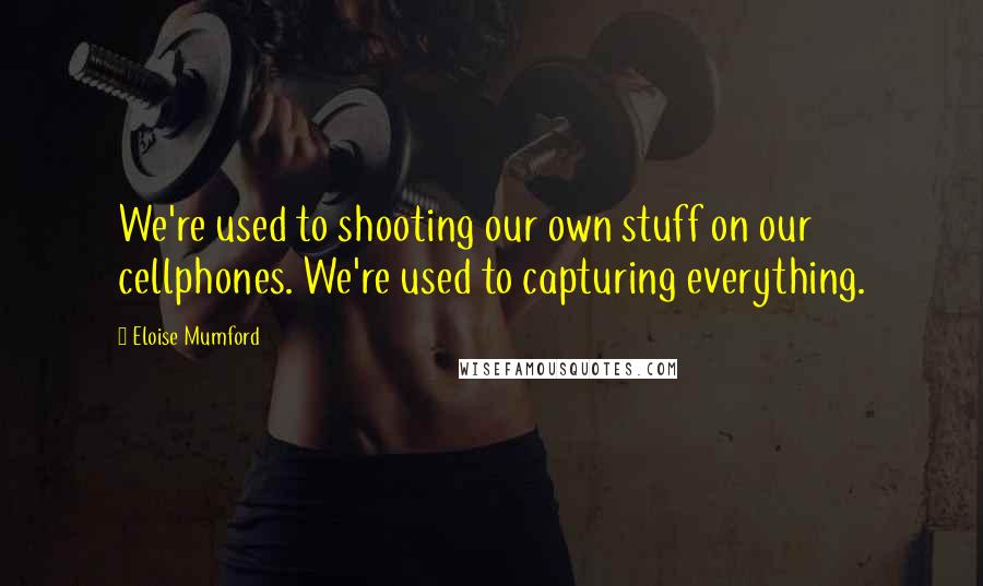 Eloise Mumford Quotes: We're used to shooting our own stuff on our cellphones. We're used to capturing everything.