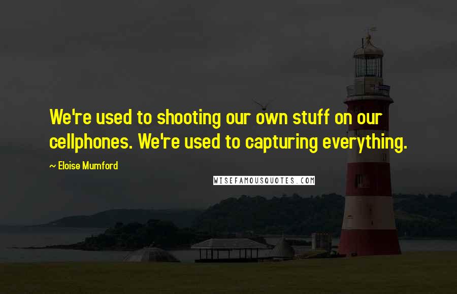 Eloise Mumford Quotes: We're used to shooting our own stuff on our cellphones. We're used to capturing everything.