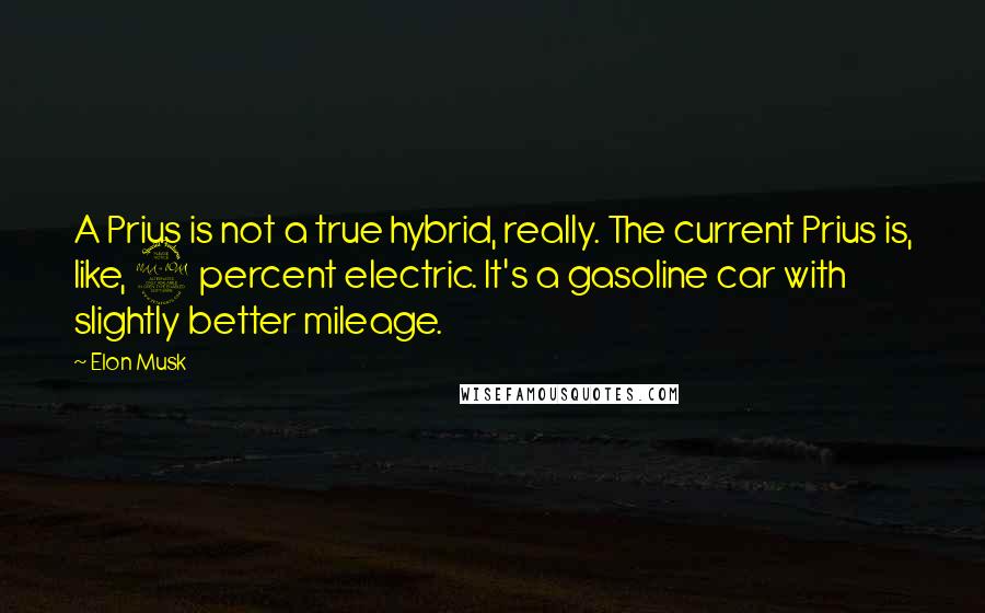 Elon Musk Quotes: A Prius is not a true hybrid, really. The current Prius is, like, 2 percent electric. It's a gasoline car with slightly better mileage.