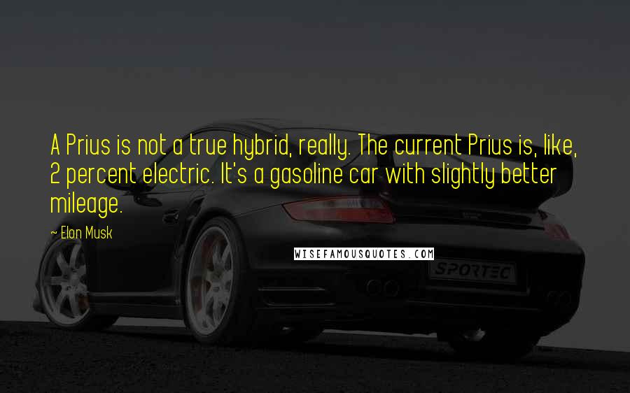 Elon Musk Quotes: A Prius is not a true hybrid, really. The current Prius is, like, 2 percent electric. It's a gasoline car with slightly better mileage.