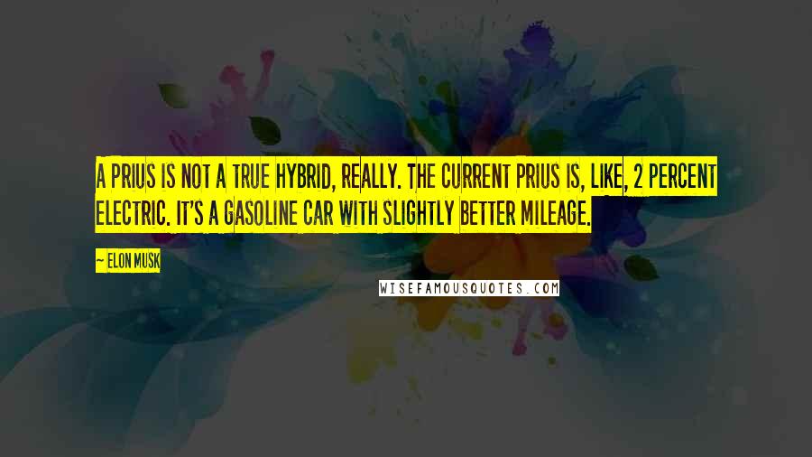 Elon Musk Quotes: A Prius is not a true hybrid, really. The current Prius is, like, 2 percent electric. It's a gasoline car with slightly better mileage.