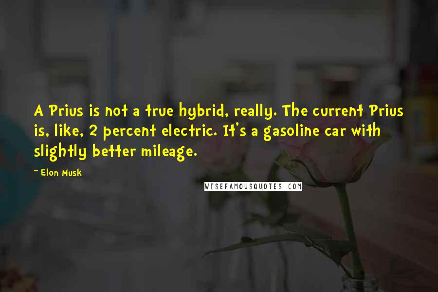 Elon Musk Quotes: A Prius is not a true hybrid, really. The current Prius is, like, 2 percent electric. It's a gasoline car with slightly better mileage.